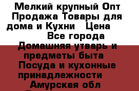 Мелкий-крупный Опт Продажа Товары для дома и Кухни › Цена ­ 5 000 - Все города Домашняя утварь и предметы быта » Посуда и кухонные принадлежности   . Амурская обл.,Благовещенск г.